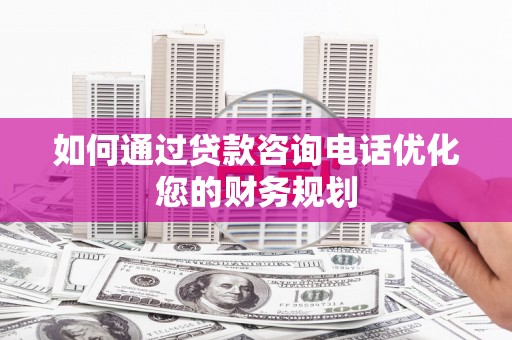 镇赉如何通过贷款咨询电话优化您的财务规划