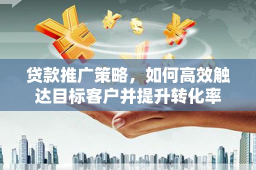 镇赉贷款推广策略，如何高效触达目标客户并提升转化率