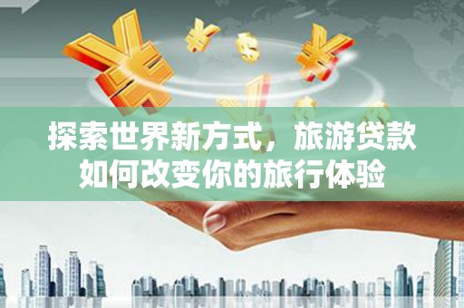 镇赉探索世界新方式，旅游贷款如何改变你的旅行体验