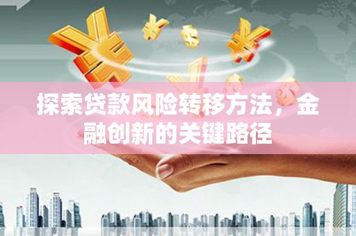 镇赉探索贷款风险转移方法，金融创新的关键路径