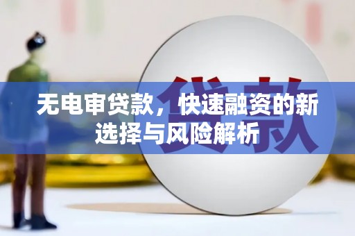 镇赉无电审贷款，快速融资的新选择与风险解析
