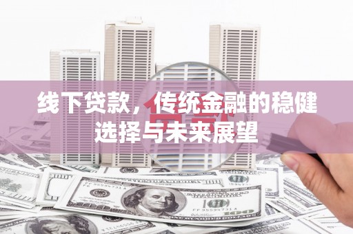 镇赉线下贷款，传统金融的稳健选择与未来展望