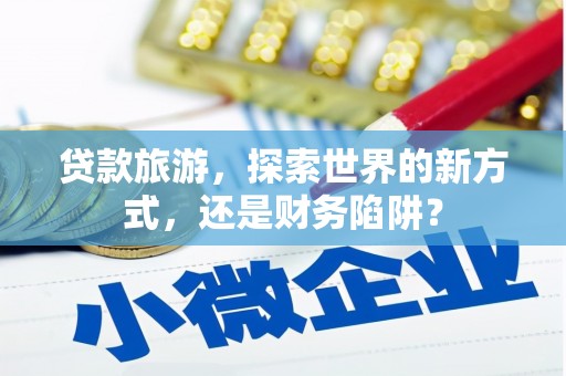 镇赉贷款旅游，探索世界的新方式，还是财务陷阱？