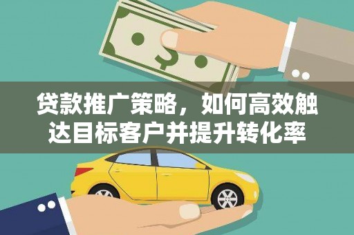 镇赉贷款推广策略，如何高效触达目标客户并提升转化率