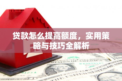 镇赉贷款怎么提高额度，实用策略与技巧全解析