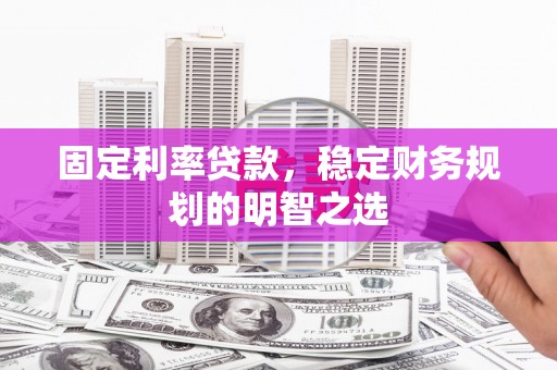 镇赉固定利率贷款，稳定财务规划的明智之选