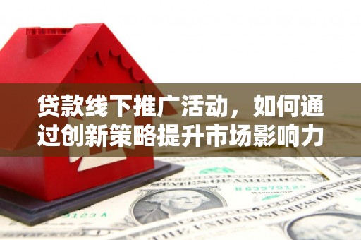 镇赉贷款线下推广活动，如何通过创新策略提升市场影响力