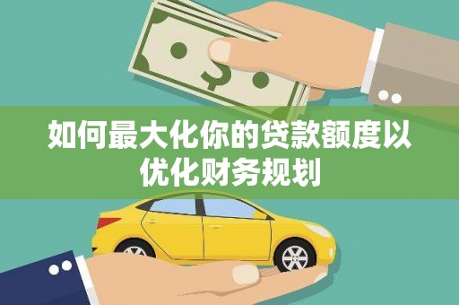 镇赉如何最大化你的贷款额度以优化财务规划