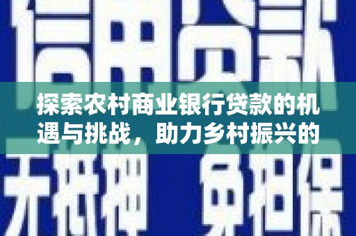 镇赉探索农村商业银行贷款的机遇与挑战，助力乡村振兴的金融引擎
