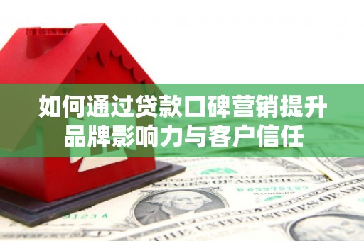 镇赉如何通过贷款口碑营销提升品牌影响力与客户信任