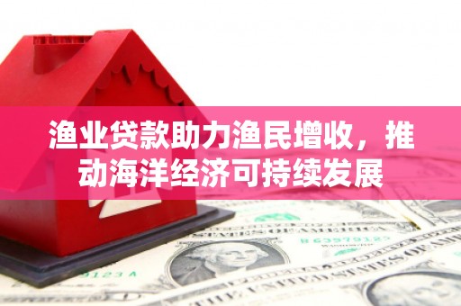 镇赉渔业贷款助力渔民增收，推动海洋经济可持续发展