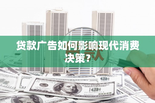 镇赉贷款广告如何影响现代消费决策？