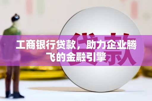 镇赉工商银行贷款，助力企业腾飞的金融引擎