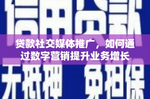 镇赉贷款社交媒体推广，如何通过数字营销提升业务增长
