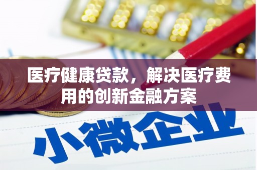 镇赉医疗健康贷款，解决医疗费用的创新金融方案