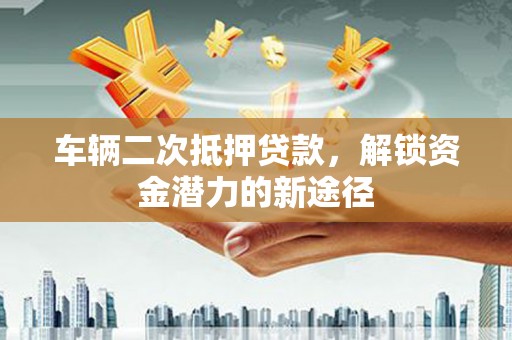 镇赉车辆二次抵押贷款，解锁资金潜力的新途径