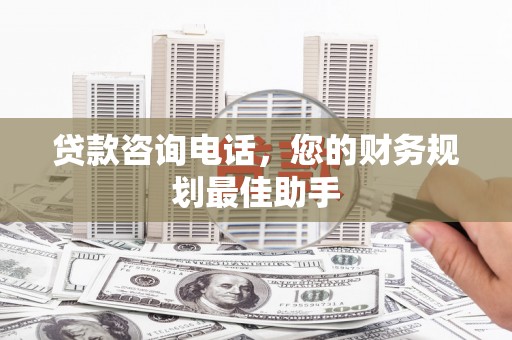 镇赉贷款咨询电话，您的财务规划最佳助手