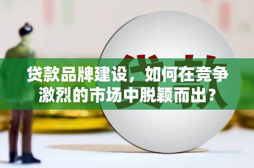 镇赉贷款品牌建设，如何在竞争激烈的市场中脱颖而出？