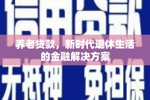 镇赉养老贷款，新时代退休生活的金融解决方案