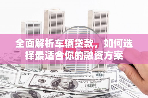 镇赉全面解析车辆贷款，如何选择最适合你的融资方案