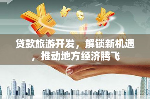 镇赉贷款旅游开发，解锁新机遇，推动地方经济腾飞