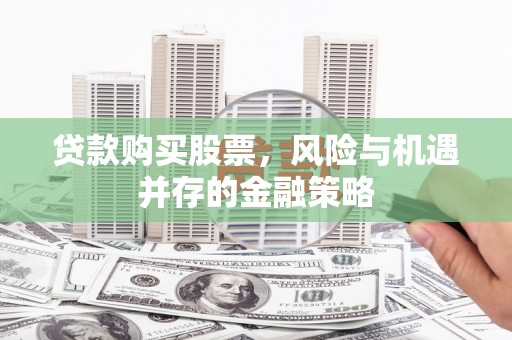 镇赉贷款购买股票，风险与机遇并存的金融策略