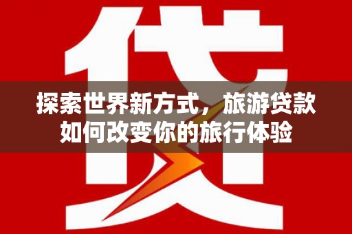 镇赉探索世界新方式，旅游贷款如何改变你的旅行体验