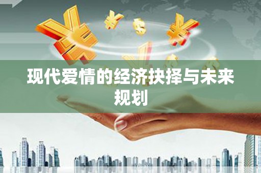 镇赉现代爱情的经济抉择与未来规划
