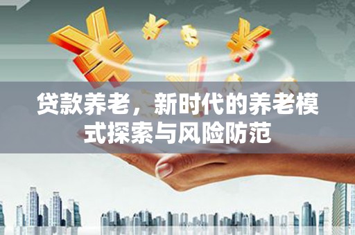 镇赉贷款养老，新时代的养老模式探索与风险防范