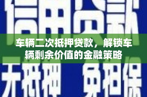 镇赉车辆二次抵押贷款，解锁车辆剩余价值的金融策略